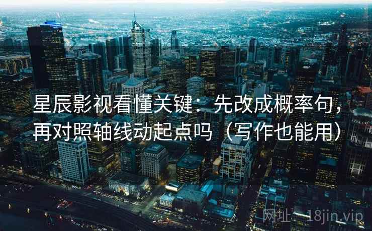 星辰影视看懂关键：先改成概率句，再对照轴线动起点吗（写作也能用）