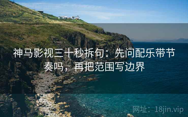 神马影视三十秒拆句:先问配乐带节奏吗,再把范围写边界 神马影视三十秒拆句:先问配乐带节奏吗,再把范围写边界