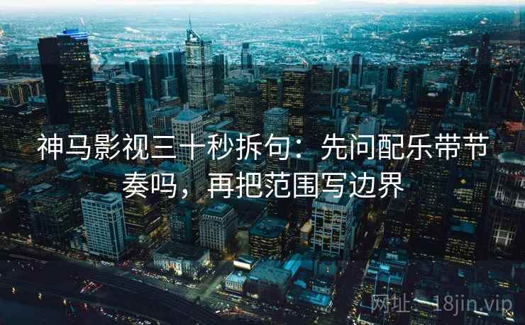 神马影视三十秒拆句:先问配乐带节奏吗,再把范围写边界 神马影视三十秒拆句:先问配乐带节奏吗,再把范围写边界