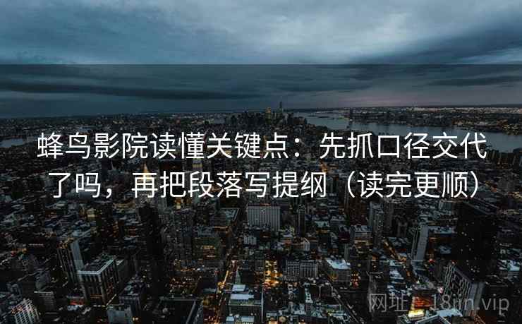 蜂鸟影院读懂关键点:先抓口径交代了吗,再把段落写提纲(读完更顺) 蜂鸟影院读懂关键点:先抓口径交代了吗,再把段落写提纲(读完更顺)