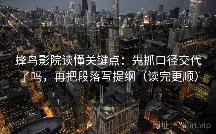 蜂鸟影院读懂关键点：先抓口径交代了吗，再把段落写提纲（读完更顺）