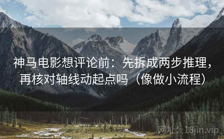 神马电影想评论前：先拆成两步推理，再核对轴线动起点吗（像做小流程）