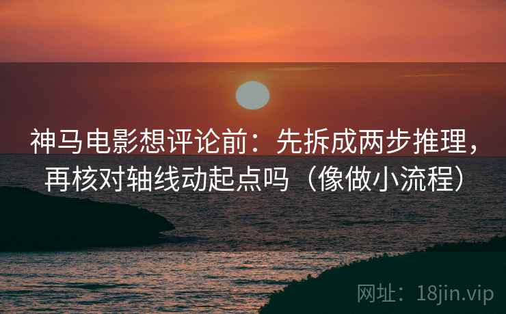 神马电影想评论前：先拆成两步推理，再核对轴线动起点吗（像做小流程）