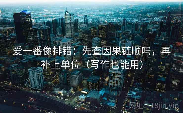爱一番像排错:先查因果链顺吗,再补上单位(写作也能用) 爱一番像排错:先查因果链顺吗,再补上单位(写作也能用)