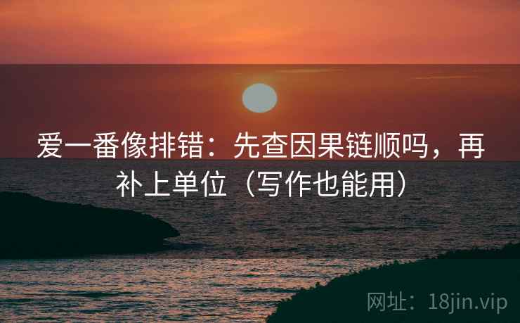 爱一番像排错:先查因果链顺吗,再补上单位(写作也能用) 爱一番像排错:先查因果链顺吗,再补上单位(写作也能用)