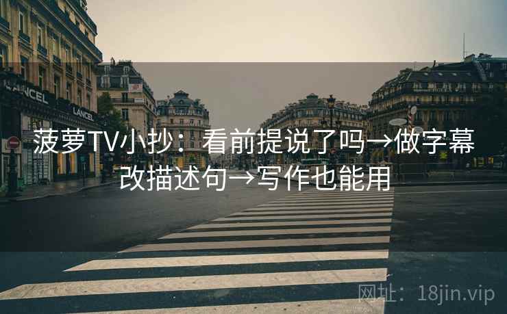 菠萝TV小抄：看前提说了吗→做字幕改描述句→写作也能用