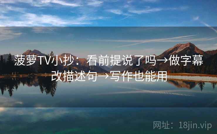 菠萝TV小抄：看前提说了吗→做字幕改描述句→写作也能用
