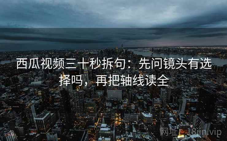 西瓜视频三十秒拆句:先问镜头有选择吗,再把轴线读全 西瓜视频三十秒拆句:先问镜头有选择吗,再把轴线读全