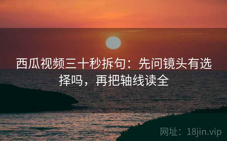 西瓜视频三十秒拆句：先问镜头有选择吗，再把轴线读全