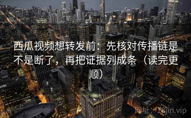 西瓜视频想转发前:先核对传播链是不是断了,再把证据列成条(读完更顺) 西瓜视频想转发前:先核对传播链是不是断了,再把证据列成条(读完更顺)