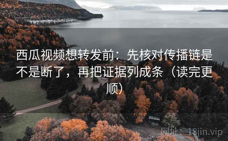 西瓜视频想转发前:先核对传播链是不是断了,再把证据列成条(读完更顺) 西瓜视频想转发前:先核对传播链是不是断了,再把证据列成条(读完更顺)