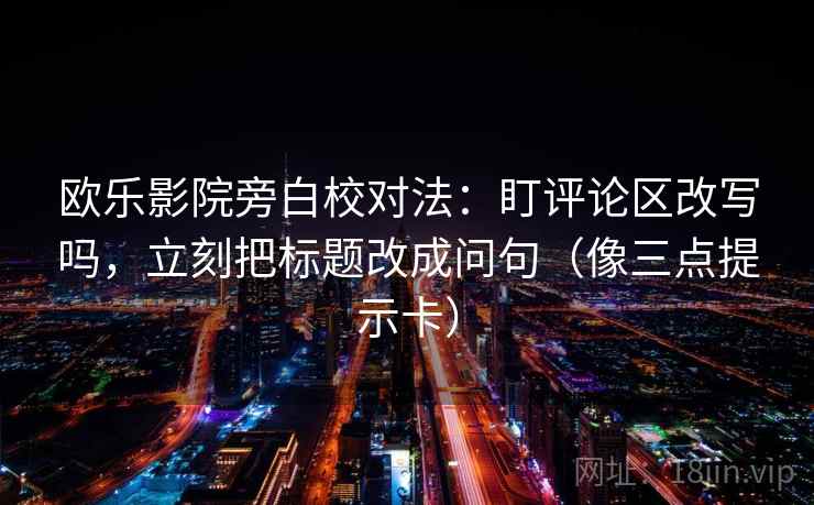 欧乐影院旁白校对法：盯评论区改写吗，立刻把标题改成问句（像三点提示卡）