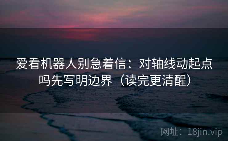 爱看机器人别急着信：对轴线动起点吗先写明边界（读完更清醒）