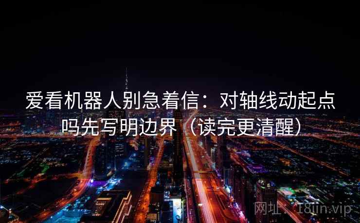 爱看机器人别急着信:对轴线动起点吗先写明边界(读完更清醒) 爱看机器人别急着信:对轴线动起点吗先写明边界(读完更清醒)