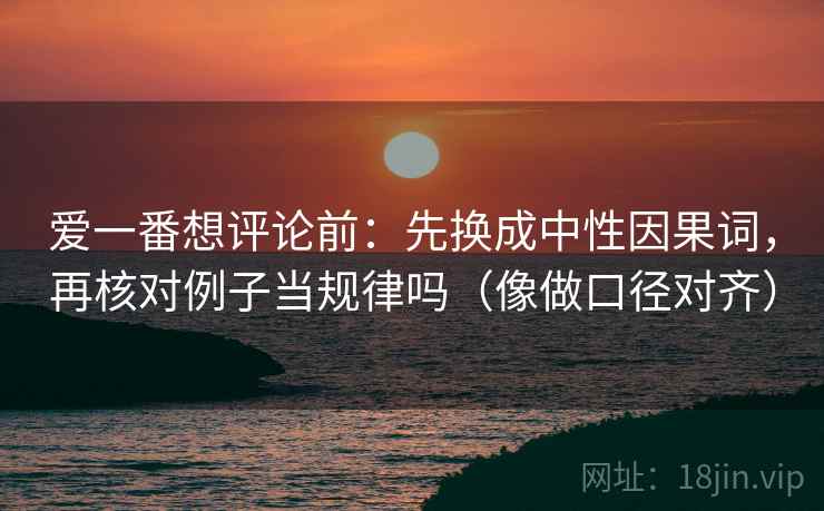 爱一番想评论前:先换成中性因果词,再核对例子当规律吗(像做口径对齐) 爱一番想评论前:先换成中性因果词,再核对例子当规律吗(像做口径对齐)