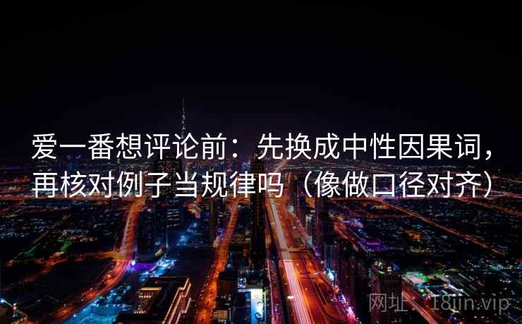 爱一番想评论前:先换成中性因果词,再核对例子当规律吗(像做口径对齐) 爱一番想评论前:先换成中性因果词,再核对例子当规律吗(像做口径对齐)
