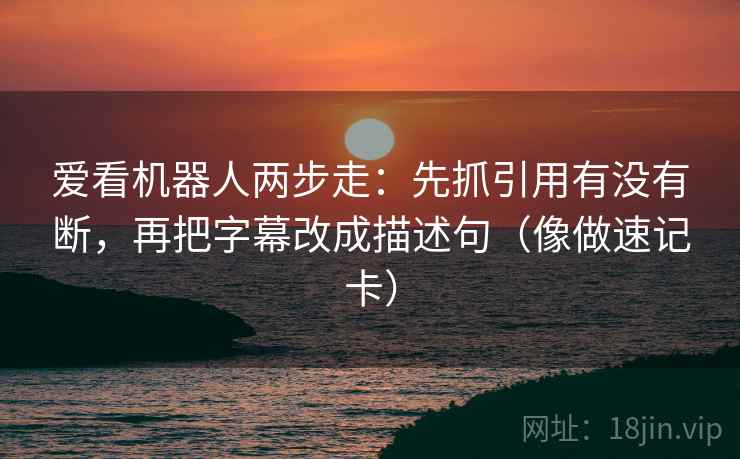 爱看机器人两步走：先抓引用有没有断，再把字幕改成描述句（像做速记卡）