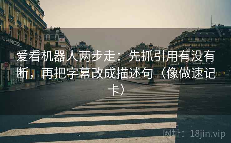 爱看机器人两步走：先抓引用有没有断，再把字幕改成描述句（像做速记卡）