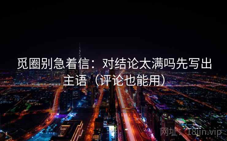 觅圈别急着信：对结论太满吗先写出主语（评论也能用）