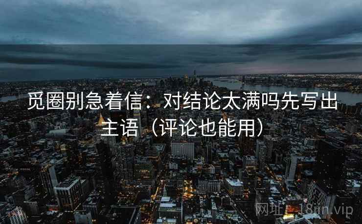 觅圈别急着信：对结论太满吗先写出主语（评论也能用）