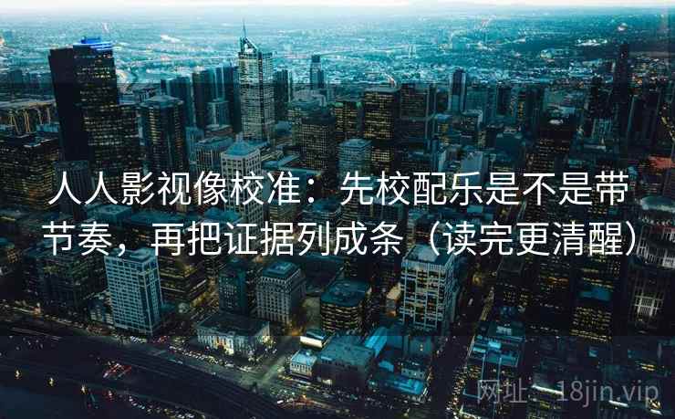 人人影视像校准:先校配乐是不是带节奏,再把证据列成条(读完更清醒) 人人影视像校准:先校配乐是不是带节奏,再把证据列成条(读完更清醒)