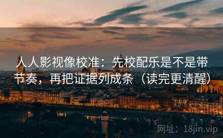 人人影视像校准:先校配乐是不是带节奏,再把证据列成条(读完更清醒) 人人影视像校准:先校配乐是不是带节奏,再把证据列成条(读完更清醒)