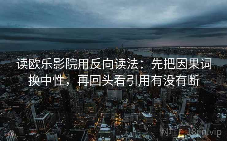 读欧乐影院用反向读法：先把因果词换中性，再回头看引用有没有断