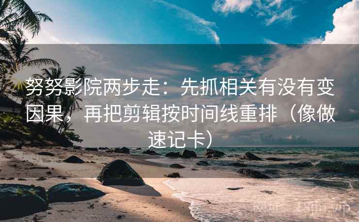 努努影院两步走:先抓相关有没有变因果,再把剪辑按时间线重排(像做速记卡) 努努影院两步走:先抓相关有没有变因果,再把剪辑按时间线重排(像做速记卡)