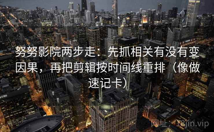努努影院两步走:先抓相关有没有变因果,再把剪辑按时间线重排(像做速记卡) 努努影院两步走:先抓相关有没有变因果,再把剪辑按时间线重排(像做速记卡)