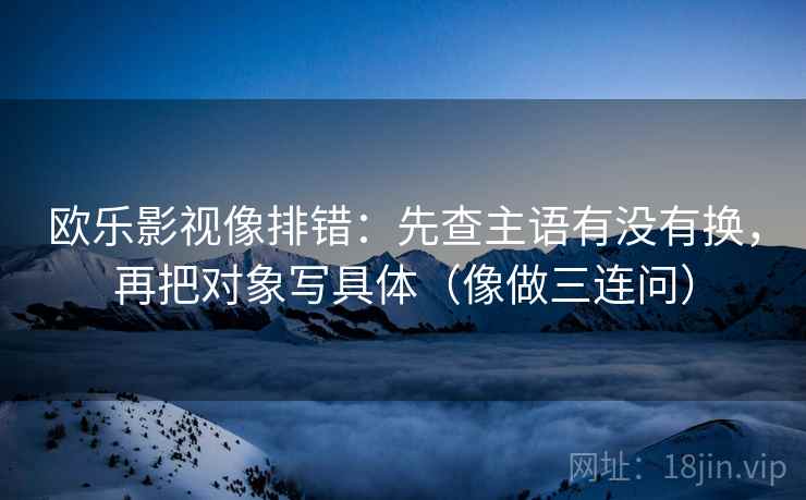 欧乐影视像排错：先查主语有没有换，再把对象写具体（像做三连问）