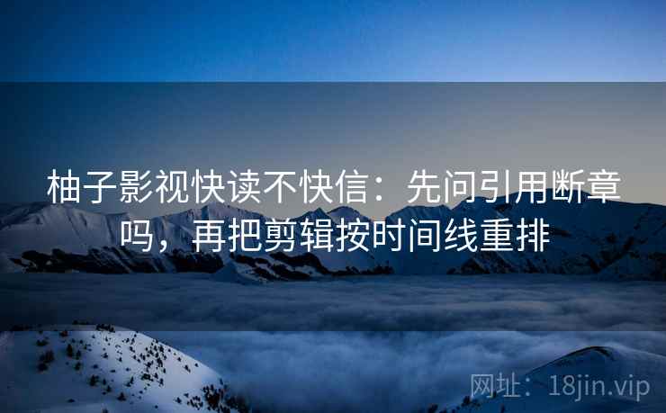 柚子影视快读不快信:先问引用断章吗,再把剪辑按时间线重排 柚子影视快读不快信:先问引用断章吗,再把剪辑按时间线重排