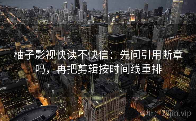 柚子影视快读不快信：先问引用断章吗，再把剪辑按时间线重排