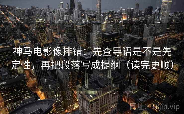 神马电影像排错:先查导语是不是先定性,再把段落写成提纲(读完更顺) 神马电影像排错:先查导语是不是先定性,再把段落写成提纲(读完更顺)