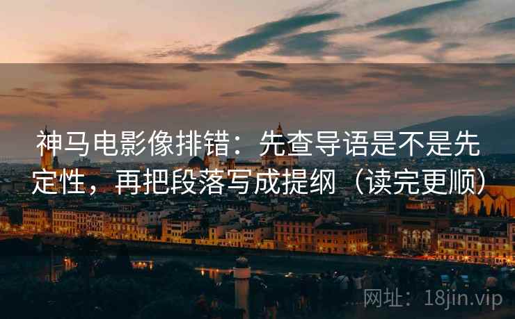 神马电影像排错:先查导语是不是先定性,再把段落写成提纲(读完更顺) 神马电影像排错:先查导语是不是先定性,再把段落写成提纲(读完更顺)