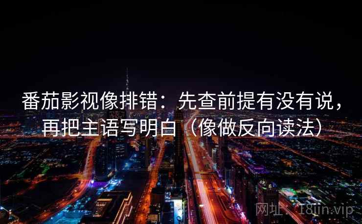 番茄影视像排错:先查前提有没有说,再把主语写明白(像做反向读法) 番茄影视像排错:先查前提有没有说,再把主语写明白(像做反向读法)
