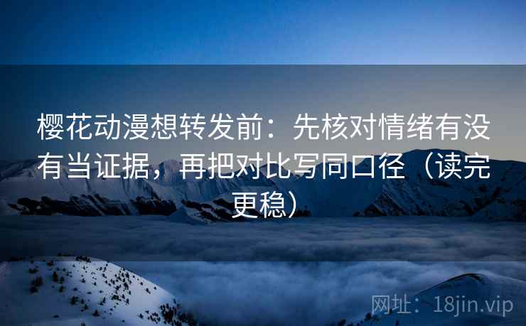 樱花动漫想转发前:先核对情绪有没有当证据,再把对比写同口径(读完更稳) 樱花动漫想转发前:先核对情绪有没有当证据,再把对比写同口径(读完更稳)