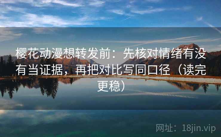 樱花动漫想转发前：先核对情绪有没有当证据，再把对比写同口径（读完更稳）