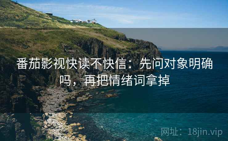 番茄影视快读不快信：先问对象明确吗，再把情绪词拿掉