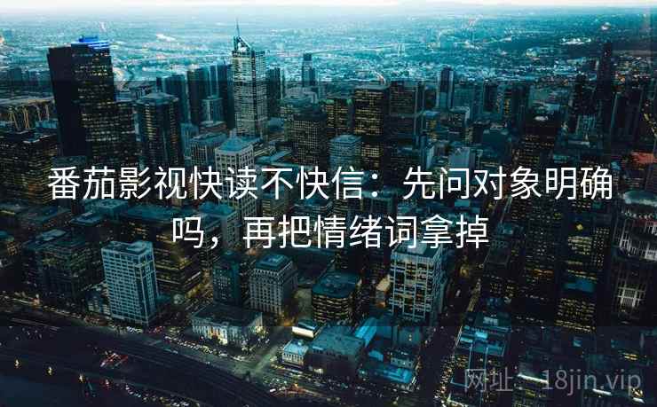 番茄影视快读不快信:先问对象明确吗,再把情绪词拿掉 番茄影视快读不快信:先问对象明确吗,再把情绪词拿掉