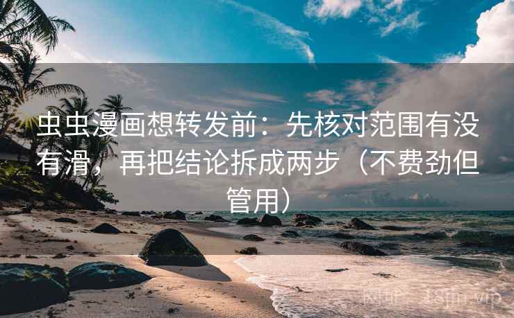 虫虫漫画想转发前：先核对范围有没有滑，再把结论拆成两步（不费劲但管用）