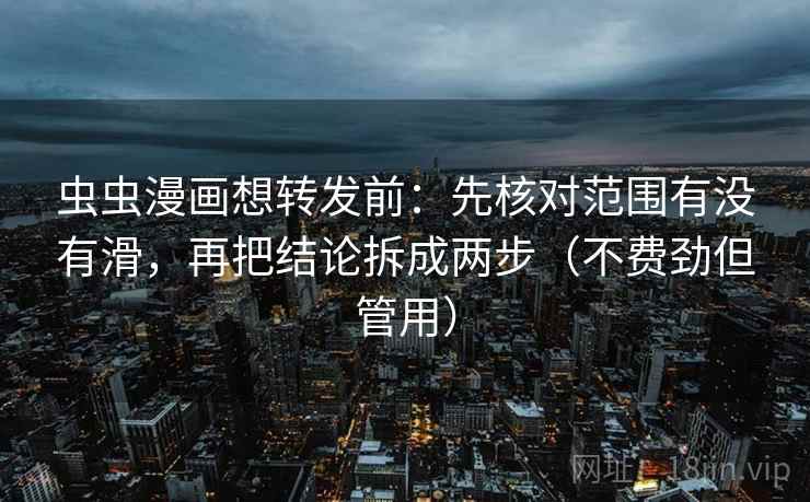 虫虫漫画想转发前：先核对范围有没有滑，再把结论拆成两步（不费劲但管用）