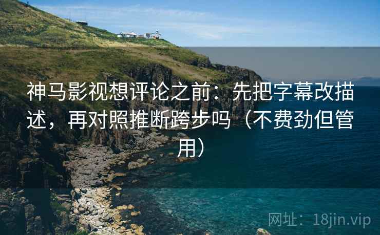 神马影视想评论之前：先把字幕改描述，再对照推断跨步吗（不费劲但管用）
