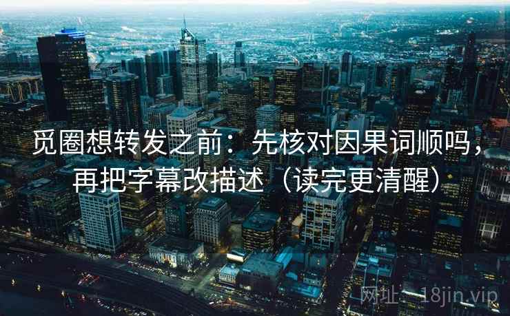 觅圈想转发之前:先核对因果词顺吗,再把字幕改描述(读完更清醒) 觅圈想转发之前:先核对因果词顺吗,再把字幕改描述(读完更清醒)