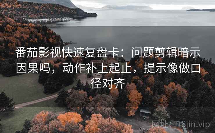 番茄影视快速复盘卡:问题剪辑暗示因果吗,动作补上起止,提示像做口径对齐 番茄影视快速复盘卡:问题剪辑暗示因果吗,动作补上起止,提示像做口径对齐