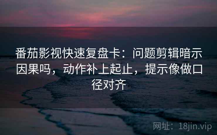 番茄影视快速复盘卡:问题剪辑暗示因果吗,动作补上起止,提示像做口径对齐 番茄影视快速复盘卡:问题剪辑暗示因果吗,动作补上起止,提示像做口径对齐