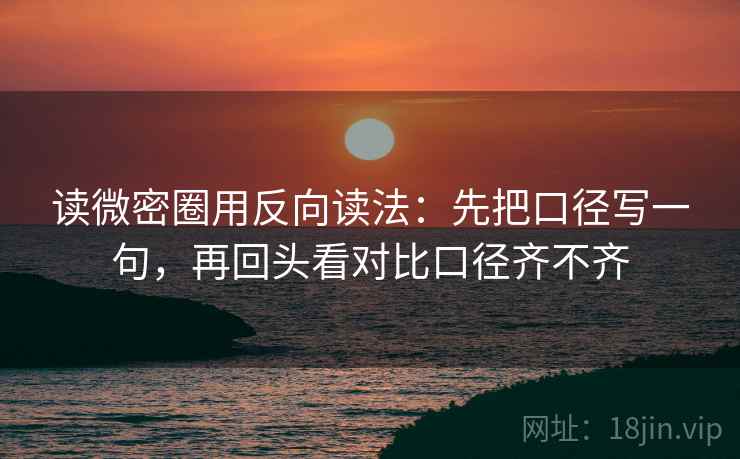 读微密圈用反向读法：先把口径写一句，再回头看对比口径齐不齐