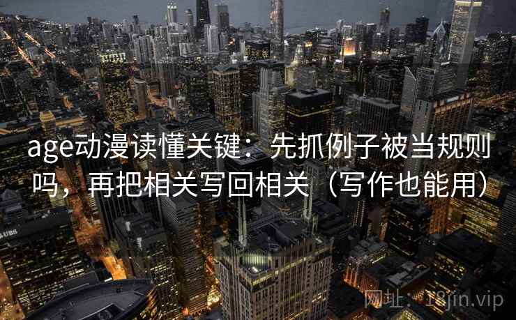 age动漫读懂关键:先抓例子被当规则吗,再把相关写回相关(写作也能用) age动漫读懂关键:先抓例子被当规则吗,再把相关写回相关(写作也能用)