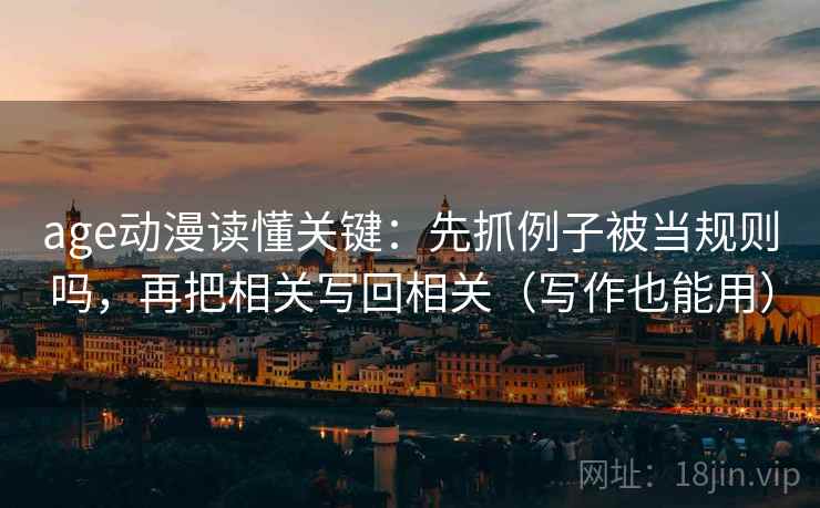 age动漫读懂关键:先抓例子被当规则吗,再把相关写回相关(写作也能用) age动漫读懂关键:先抓例子被当规则吗,再把相关写回相关(写作也能用)