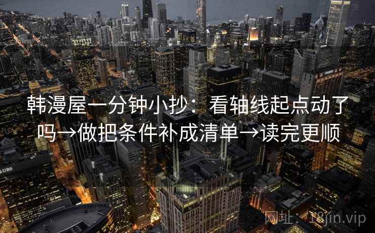 韩漫屋一分钟小抄：看轴线起点动了吗→做把条件补成清单→读完更顺