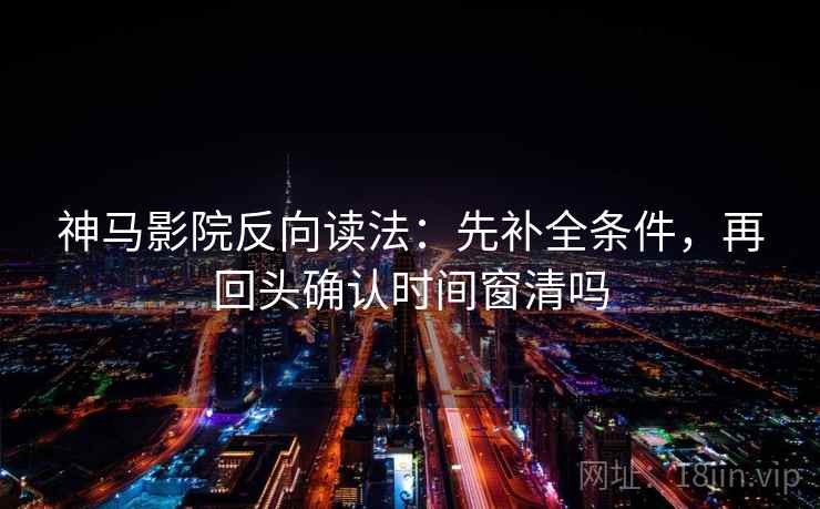 神马影院反向读法：先补全条件，再回头确认时间窗清吗